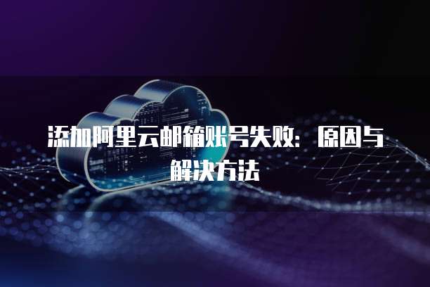 添加阿里云邮箱账号失败：原因与解决方法