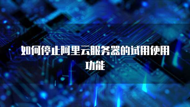 如何停止阿里云服务器的试用使用功能