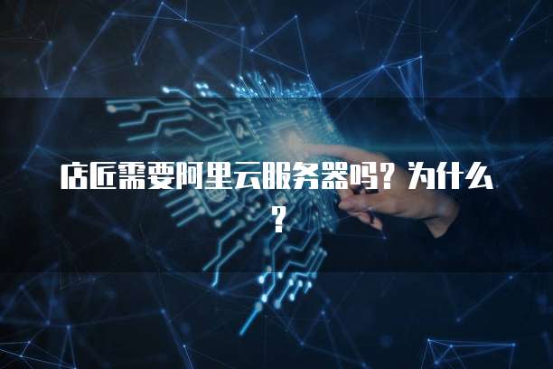 店匠需要阿里云服务器吗?为什么?