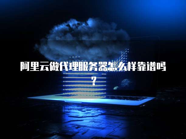 阿里云做代理服务器怎么样靠谱吗?