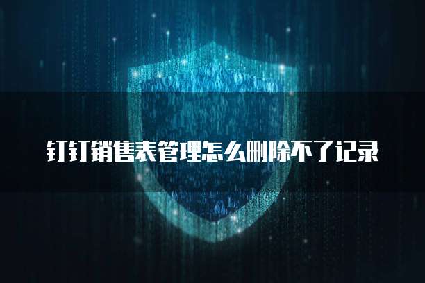 钉钉销售表管理怎么删除不了记录