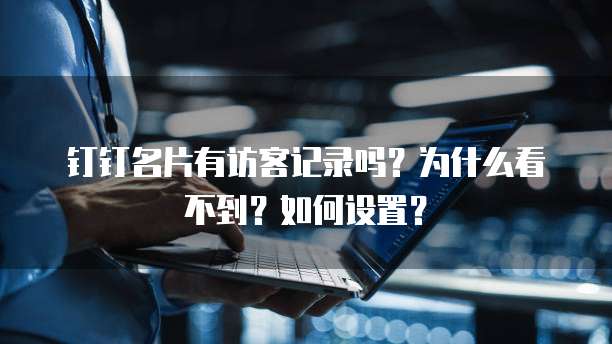 钉钉名片有访客记录吗？为什么看不到？如何设置？