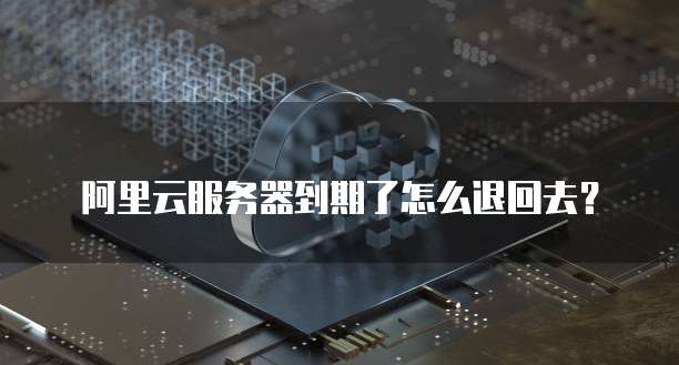 阿里云服务器到期了怎么退回去?