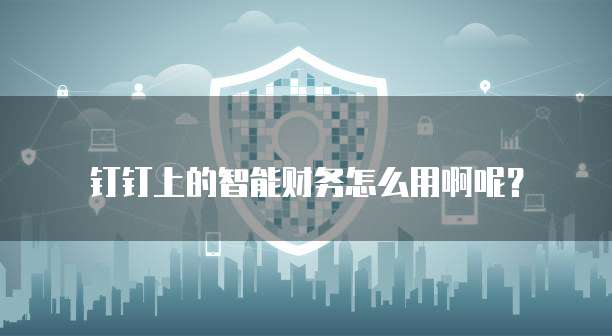 钉钉上的智能财务怎么用啊呢?
