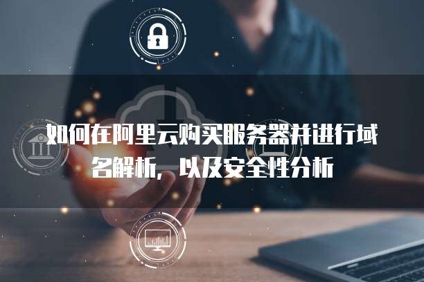 如何在阿里云购买服务器并进行域名解析,以及安全性分析