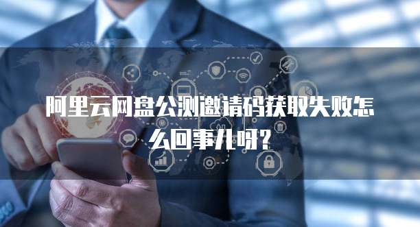 阿里云网盘公测邀请码获取失败怎么回事儿呀?