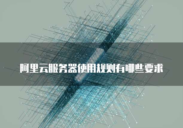 阿里云服务器使用规则有哪些要求