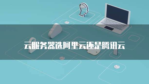 云服务器选阿里云还是腾讯云