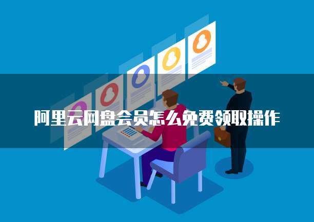 阿里云网盘会员怎么免费领取操作