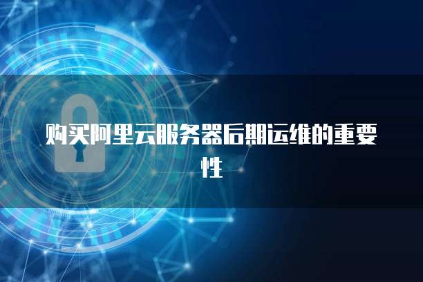 购买阿里云服务器后期运维的重要性