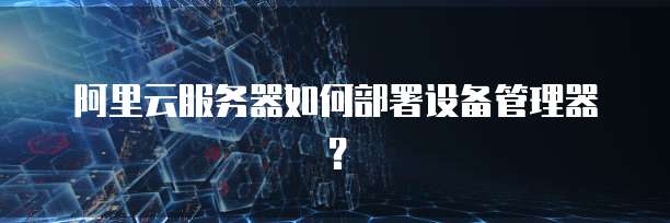 阿里云服务器如何部署设备管理器?