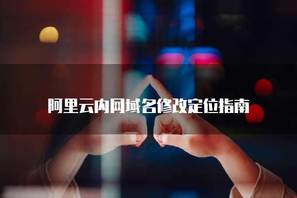 阿里云内网域名修改定位指南