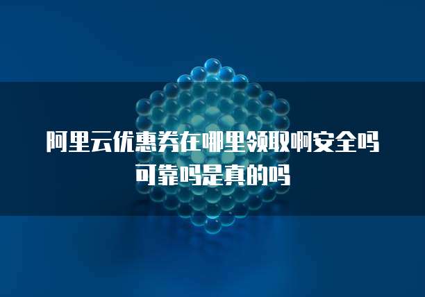 阿里云优惠券在哪里领取啊安全吗可靠吗是真的吗