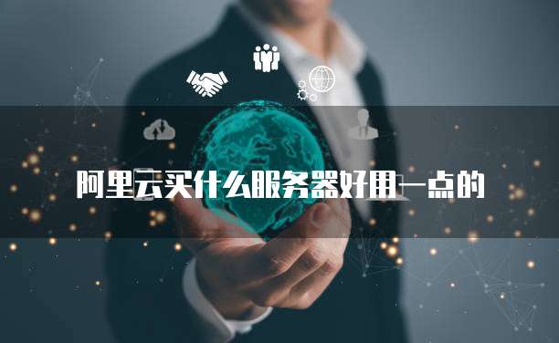 阿里云买什么服务器好用一点的