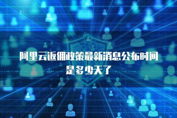 阿里云返佣政策最新消息公布时间是多少天了