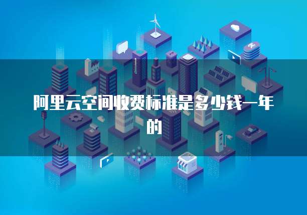 阿里云空间收费标准是多少钱一年的