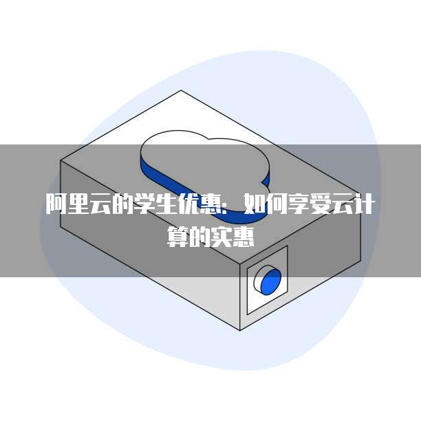 阿里云的学生优惠:如何享受云计算的实惠