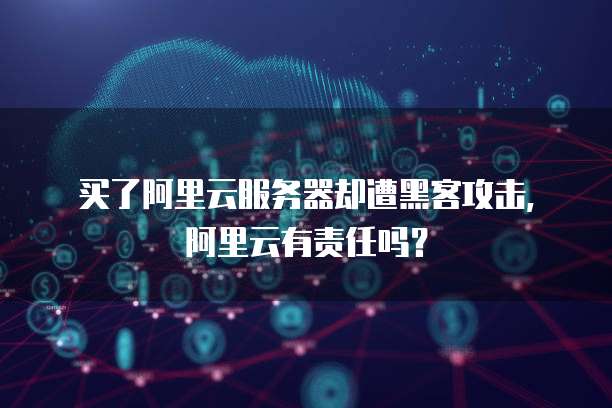 买了阿里云服务器却遭黑客攻击，阿里云有责任吗？