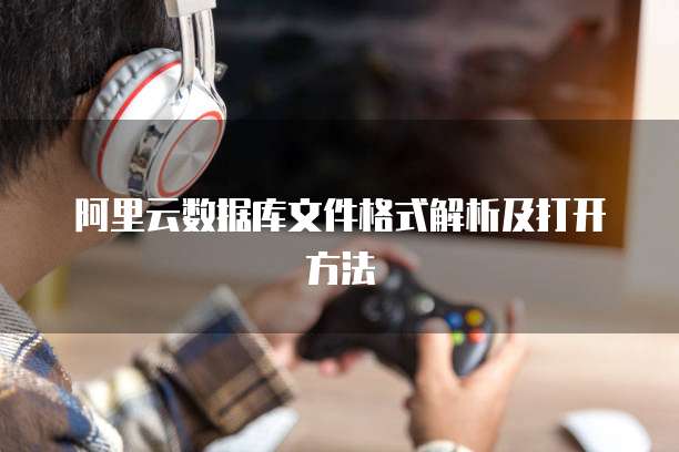阿里云数据库文件格式解析及打开方法