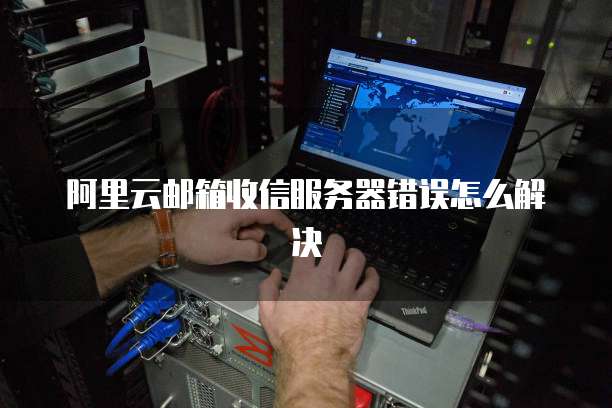 阿里云邮箱收信服务器错误怎么解决