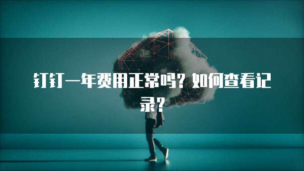 钉钉一年费用正常吗?如何查看记录?