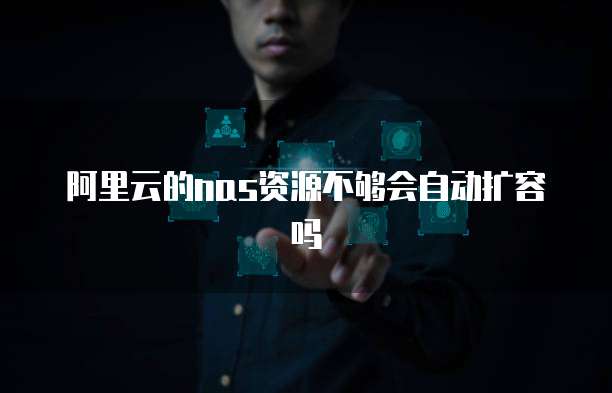 阿里云的nas资源不够会自动扩容吗
