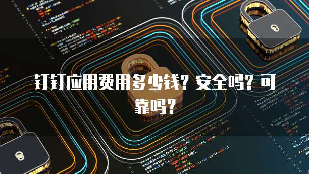 钉钉应用费用多少钱?安全吗?可靠吗?