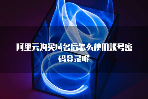 阿里云购买域名后怎么使用账号密码登录呢