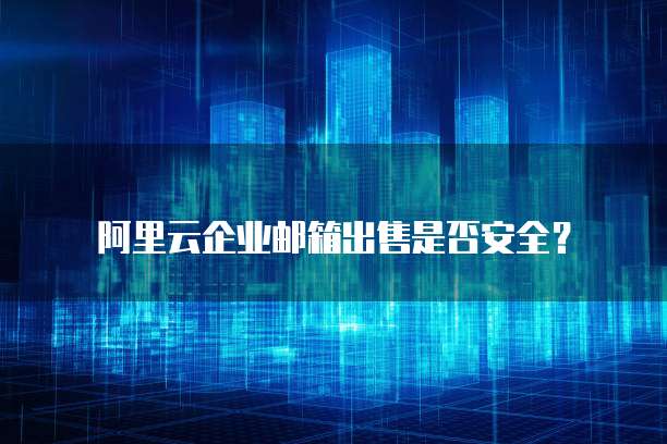 阿里云企业邮箱出售是否安全?