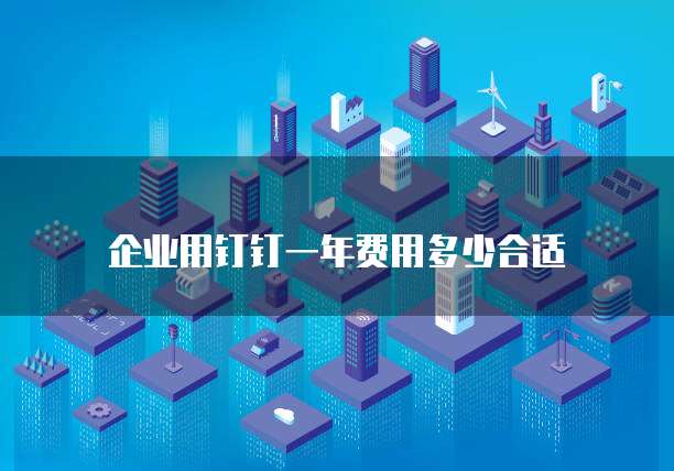 企业用钉钉一年费用多少合适