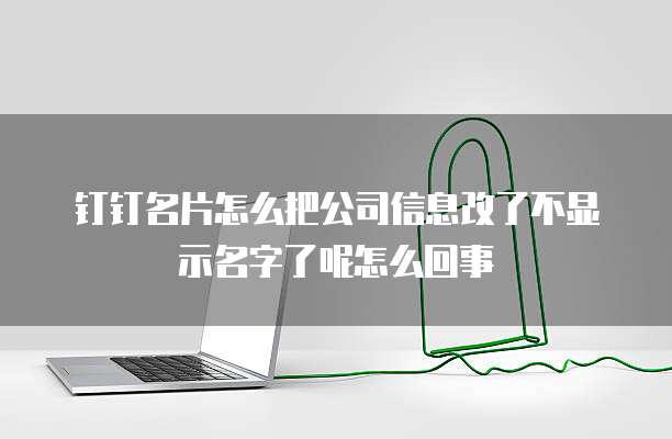 钉钉名片怎么把公司信息改了不显示名字了呢怎么回事