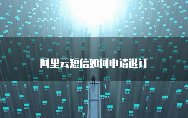 阿里云短信如何申请退订