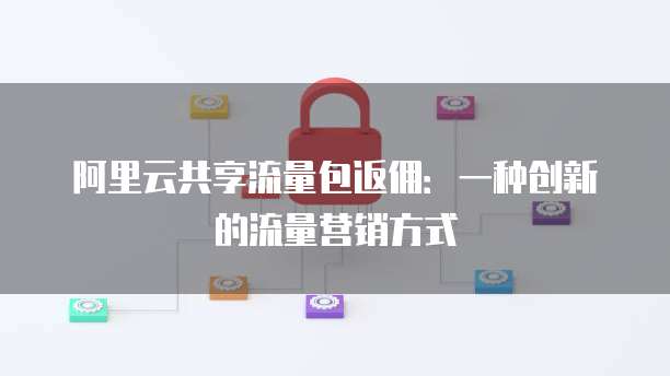 阿里云共享流量包返佣：一种创新的流量营销方式