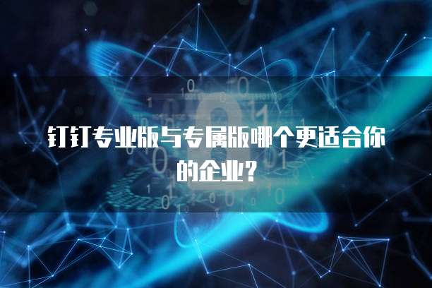 钉钉专业版与专属版哪个更适合你的企业?
