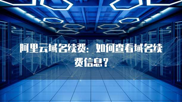 阿里云域名续费：如何查看域名续费信息？