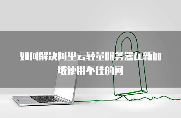 如何解决阿里云轻量服务器在新加坡使用不佳的问