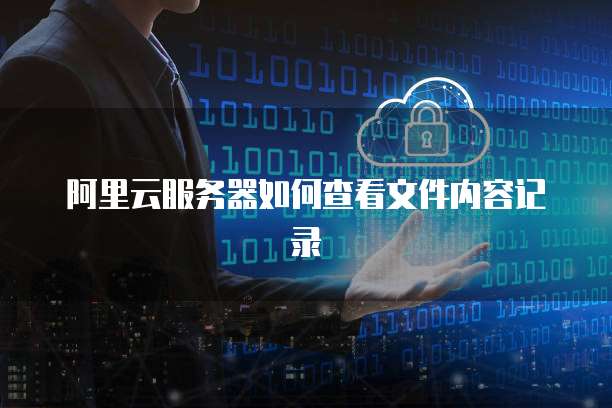 阿里云服务器如何查看文件内容记录
