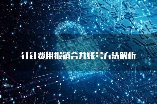 钉钉费用报销合并账号方法解析