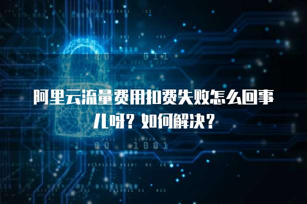 阿里云流量费用扣费失败怎么回事儿呀?如何解决?