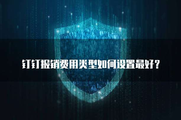 钉钉报销费用类型如何设置最好?