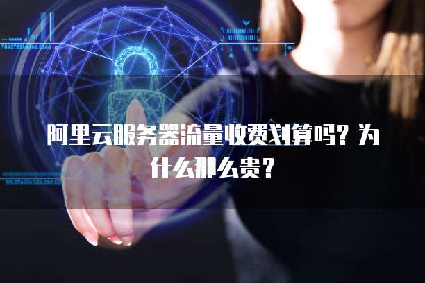 阿里云服务器流量收费划算吗?为什么那么贵?