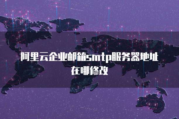 阿里云企业邮箱smtp服务器地址在哪修改