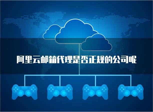 阿里云邮箱代理是否正规的公司呢