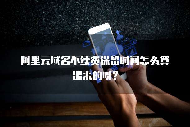阿里云域名不续费保留时间怎么算出来的呀?