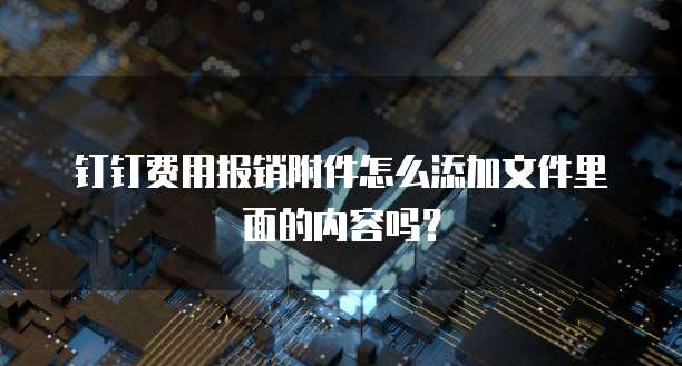 钉钉费用报销附件怎么添加文件里面的内容吗？