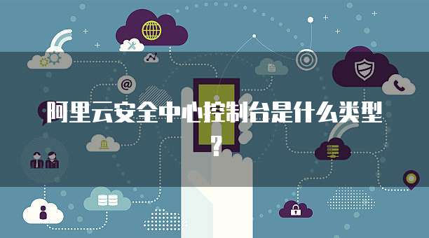 阿里云安全中心控制台是什么类型?