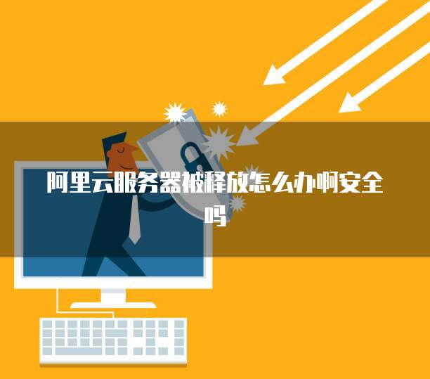 阿里云服务器被释放怎么办啊安全吗