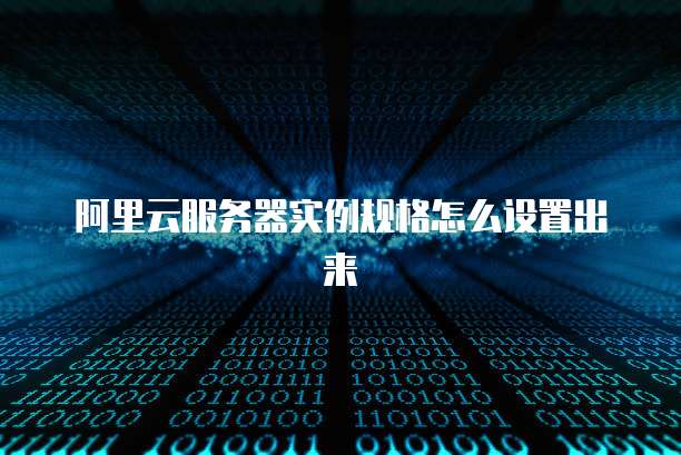 阿里云服务器实例规格怎么设置出来