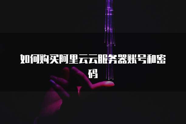 如何购买阿里云云服务器账号和密码