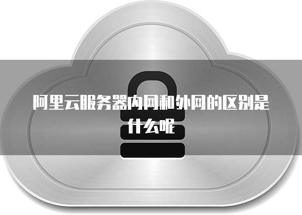阿里云服务器内网和外网的区别是什么呢